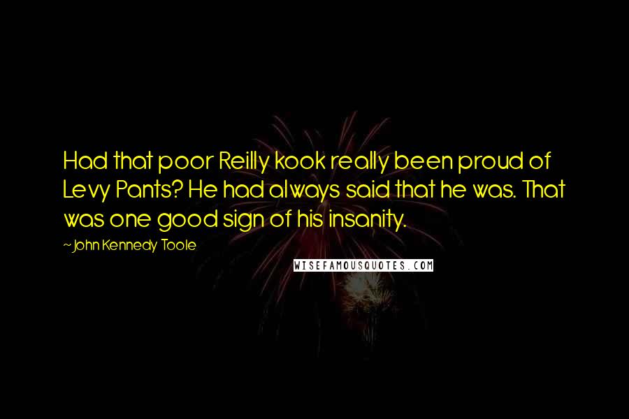 John Kennedy Toole Quotes: Had that poor Reilly kook really been proud of Levy Pants? He had always said that he was. That was one good sign of his insanity.