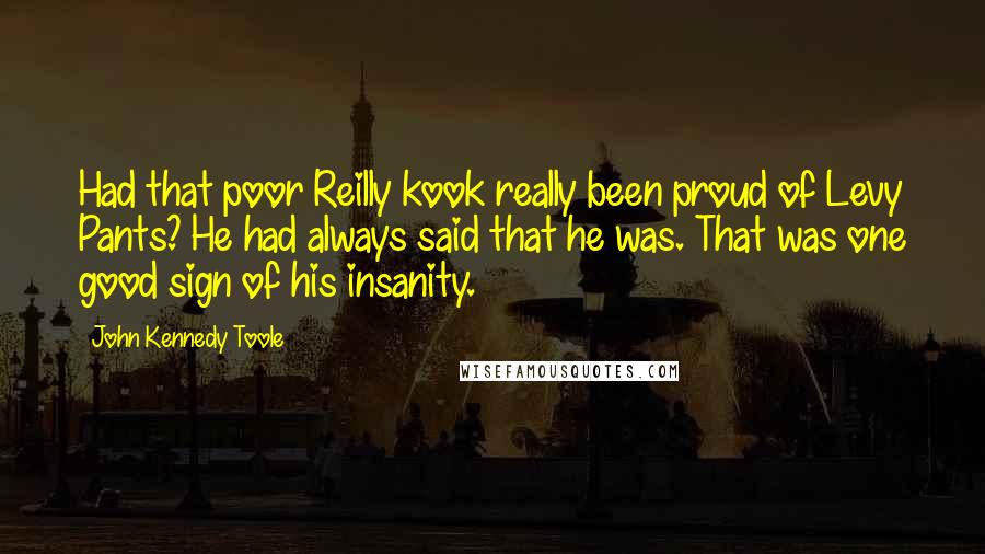 John Kennedy Toole Quotes: Had that poor Reilly kook really been proud of Levy Pants? He had always said that he was. That was one good sign of his insanity.