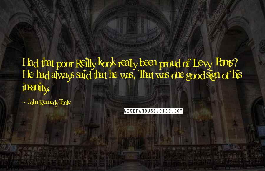 John Kennedy Toole Quotes: Had that poor Reilly kook really been proud of Levy Pants? He had always said that he was. That was one good sign of his insanity.