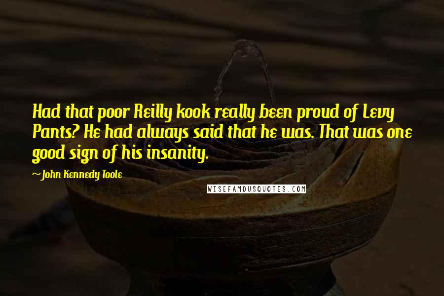 John Kennedy Toole Quotes: Had that poor Reilly kook really been proud of Levy Pants? He had always said that he was. That was one good sign of his insanity.