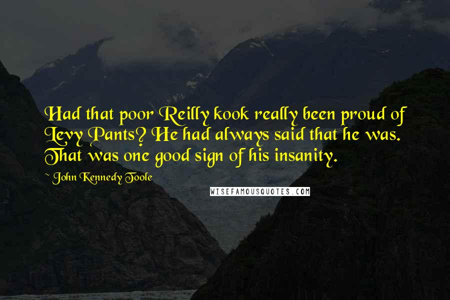 John Kennedy Toole Quotes: Had that poor Reilly kook really been proud of Levy Pants? He had always said that he was. That was one good sign of his insanity.