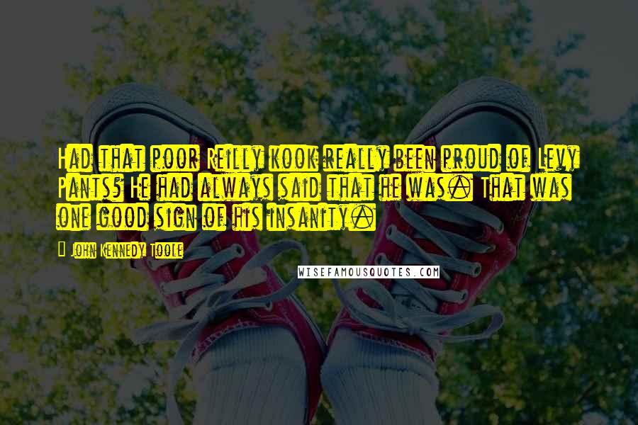 John Kennedy Toole Quotes: Had that poor Reilly kook really been proud of Levy Pants? He had always said that he was. That was one good sign of his insanity.