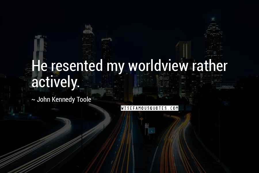 John Kennedy Toole Quotes: He resented my worldview rather actively.