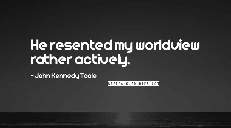 John Kennedy Toole Quotes: He resented my worldview rather actively.