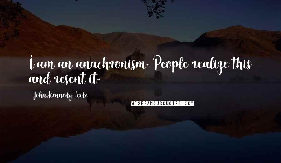 John Kennedy Toole Quotes: I am an anachronism. People realize this and resent it.