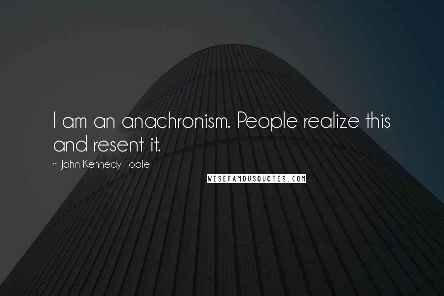 John Kennedy Toole Quotes: I am an anachronism. People realize this and resent it.