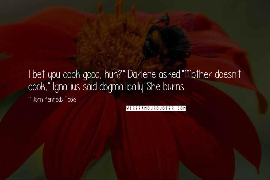 John Kennedy Toole Quotes: I bet you cook good, huh?" Darlene asked."Mother doesn't cook," Ignatius said dogmatically."She burns.
