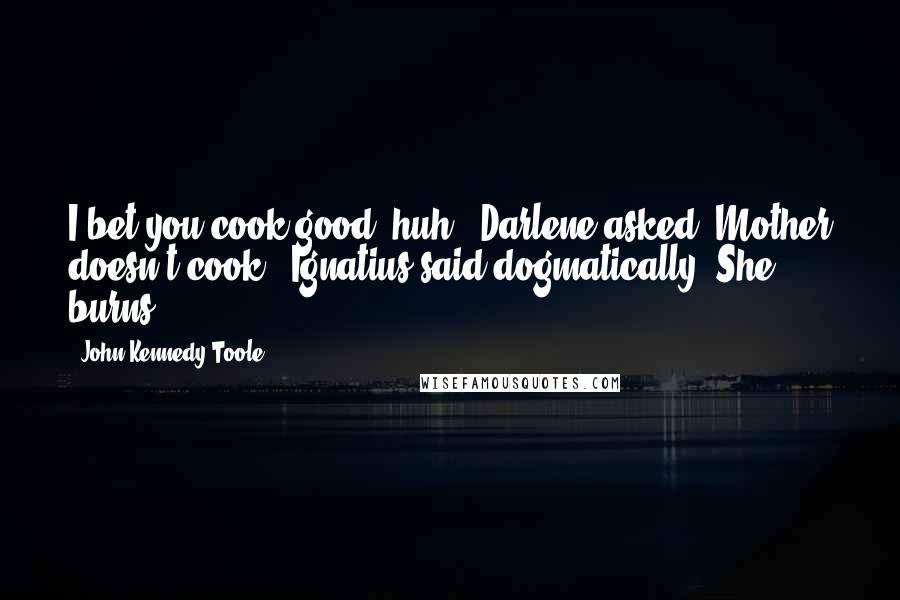 John Kennedy Toole Quotes: I bet you cook good, huh?" Darlene asked."Mother doesn't cook," Ignatius said dogmatically."She burns.