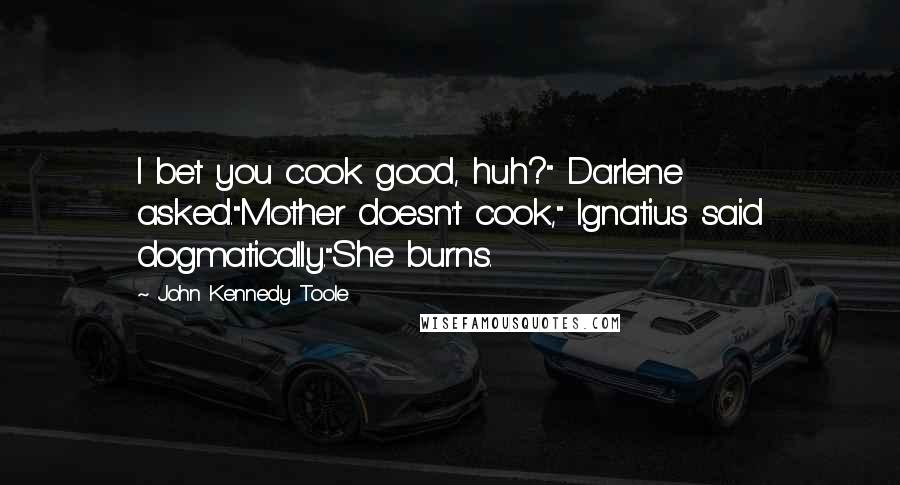 John Kennedy Toole Quotes: I bet you cook good, huh?" Darlene asked."Mother doesn't cook," Ignatius said dogmatically."She burns.