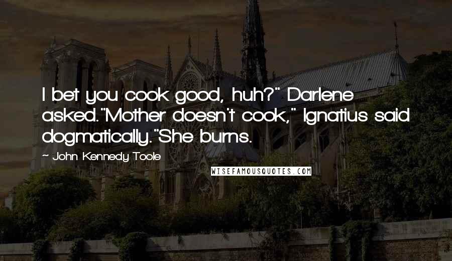 John Kennedy Toole Quotes: I bet you cook good, huh?" Darlene asked."Mother doesn't cook," Ignatius said dogmatically."She burns.