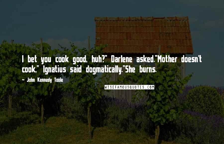 John Kennedy Toole Quotes: I bet you cook good, huh?" Darlene asked."Mother doesn't cook," Ignatius said dogmatically."She burns.