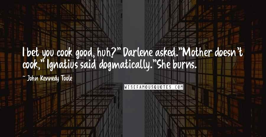 John Kennedy Toole Quotes: I bet you cook good, huh?" Darlene asked."Mother doesn't cook," Ignatius said dogmatically."She burns.