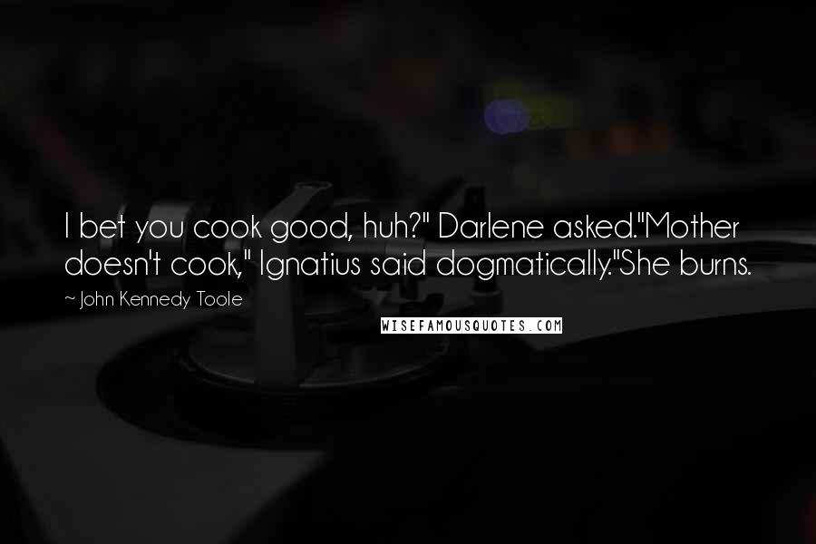 John Kennedy Toole Quotes: I bet you cook good, huh?" Darlene asked."Mother doesn't cook," Ignatius said dogmatically."She burns.