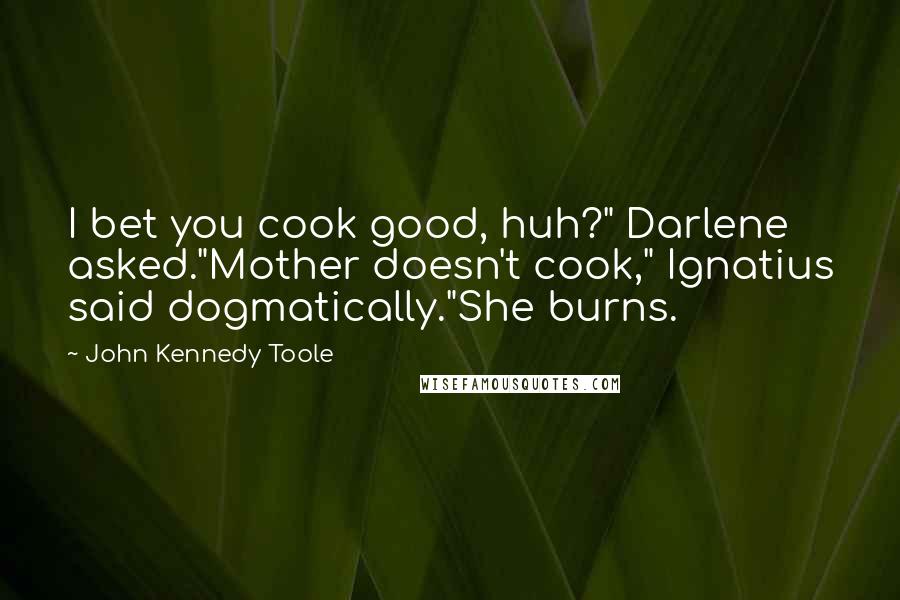 John Kennedy Toole Quotes: I bet you cook good, huh?" Darlene asked."Mother doesn't cook," Ignatius said dogmatically."She burns.