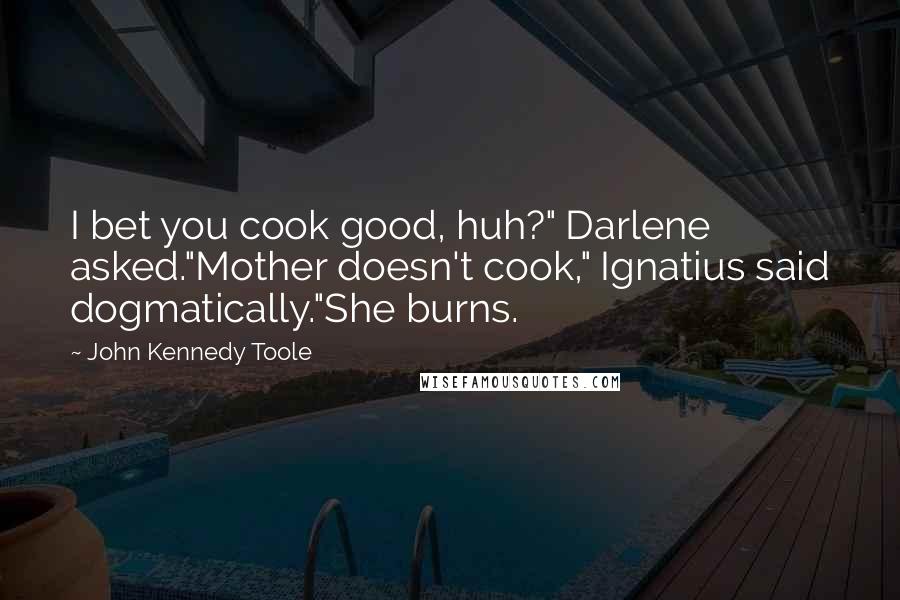 John Kennedy Toole Quotes: I bet you cook good, huh?" Darlene asked."Mother doesn't cook," Ignatius said dogmatically."She burns.