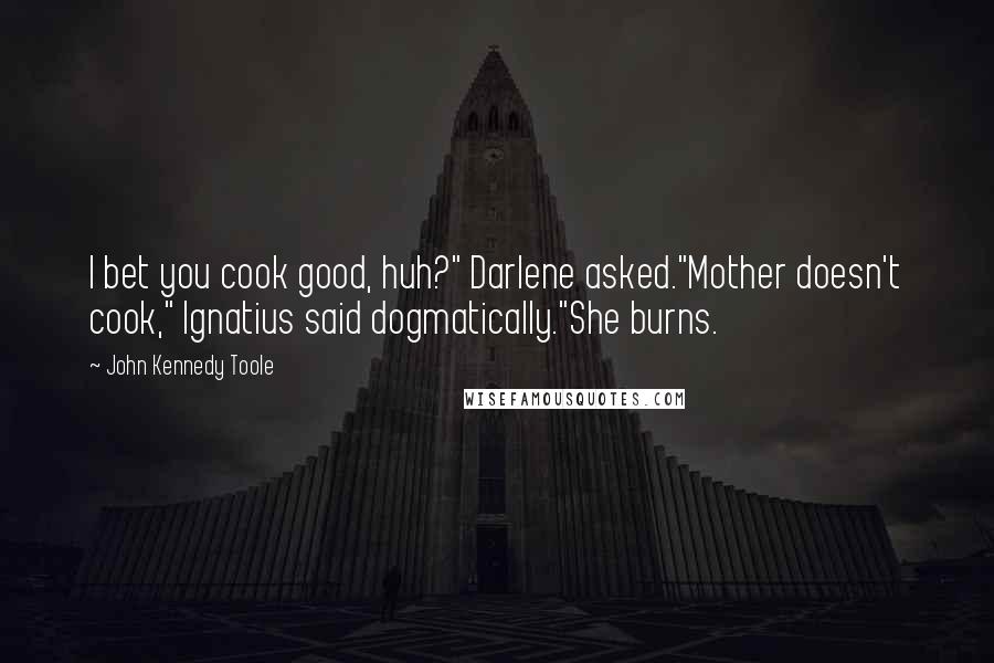 John Kennedy Toole Quotes: I bet you cook good, huh?" Darlene asked."Mother doesn't cook," Ignatius said dogmatically."She burns.