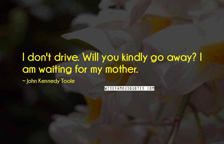 John Kennedy Toole Quotes: I don't drive. Will you kindly go away? I am waiting for my mother.