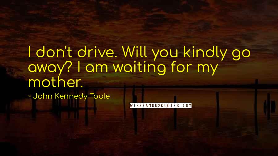 John Kennedy Toole Quotes: I don't drive. Will you kindly go away? I am waiting for my mother.
