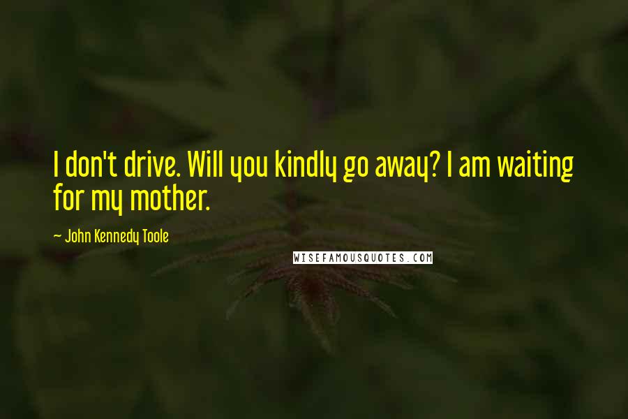 John Kennedy Toole Quotes: I don't drive. Will you kindly go away? I am waiting for my mother.