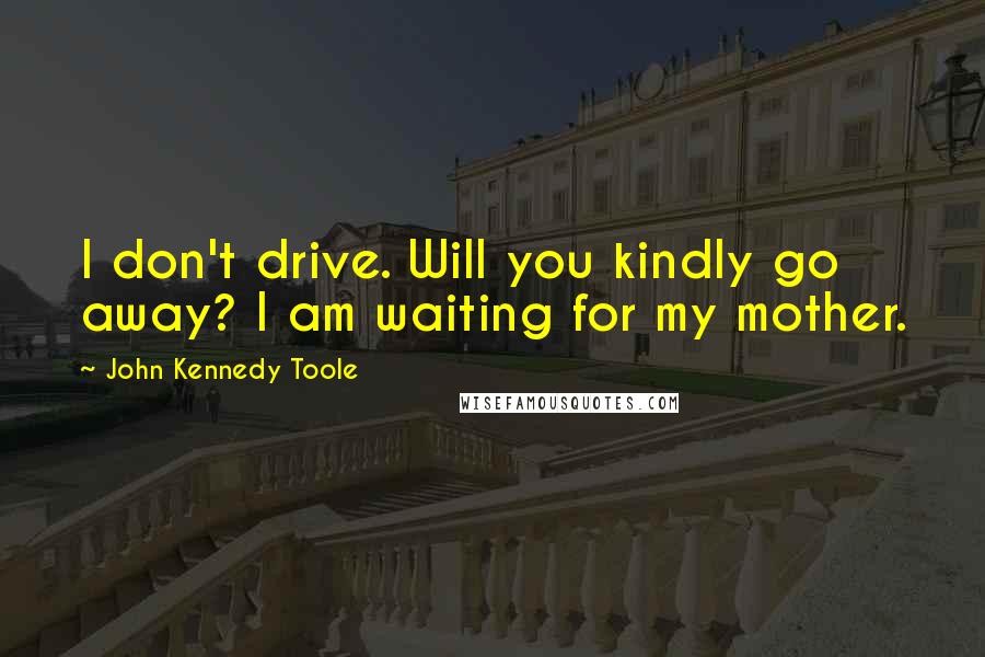 John Kennedy Toole Quotes: I don't drive. Will you kindly go away? I am waiting for my mother.