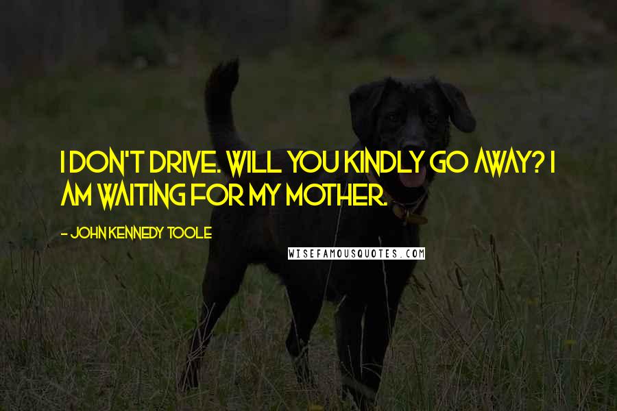 John Kennedy Toole Quotes: I don't drive. Will you kindly go away? I am waiting for my mother.