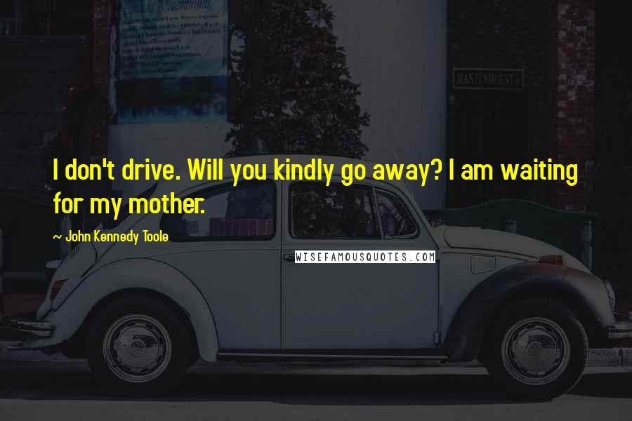 John Kennedy Toole Quotes: I don't drive. Will you kindly go away? I am waiting for my mother.