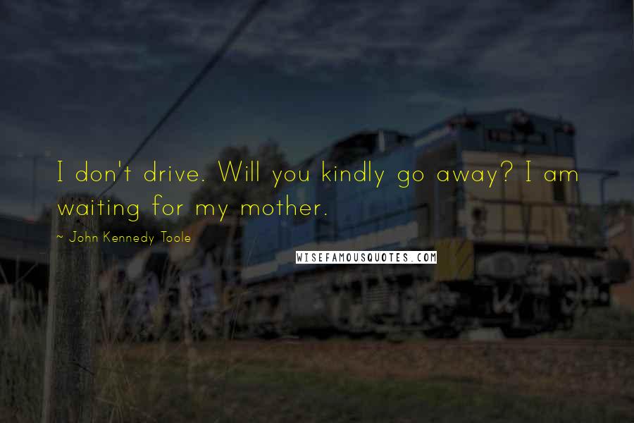 John Kennedy Toole Quotes: I don't drive. Will you kindly go away? I am waiting for my mother.