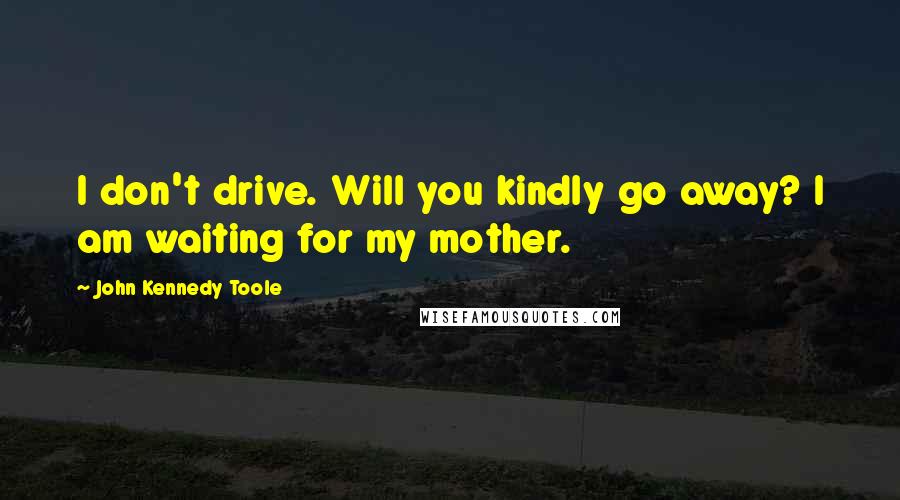 John Kennedy Toole Quotes: I don't drive. Will you kindly go away? I am waiting for my mother.