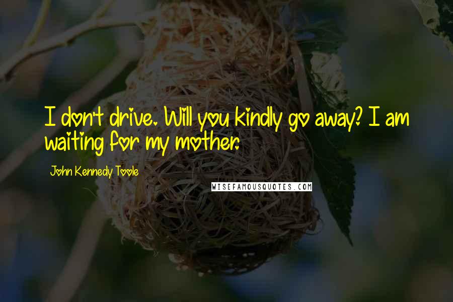 John Kennedy Toole Quotes: I don't drive. Will you kindly go away? I am waiting for my mother.