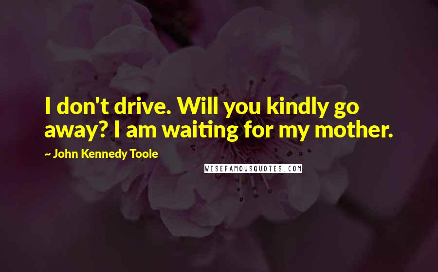 John Kennedy Toole Quotes: I don't drive. Will you kindly go away? I am waiting for my mother.
