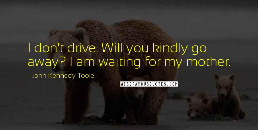 John Kennedy Toole Quotes: I don't drive. Will you kindly go away? I am waiting for my mother.