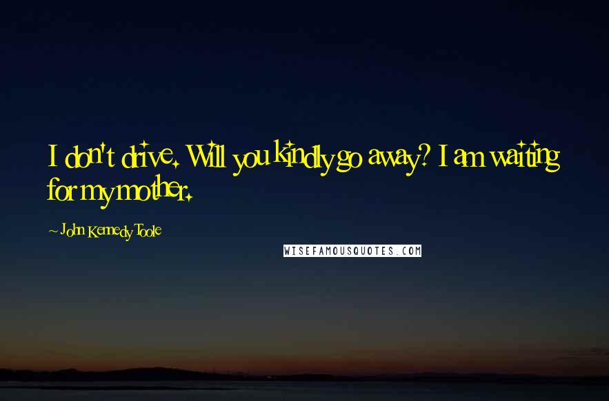 John Kennedy Toole Quotes: I don't drive. Will you kindly go away? I am waiting for my mother.