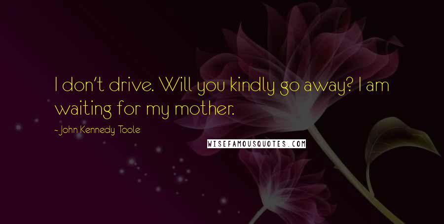 John Kennedy Toole Quotes: I don't drive. Will you kindly go away? I am waiting for my mother.