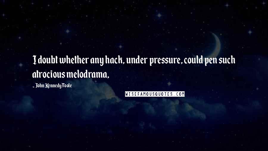 John Kennedy Toole Quotes: I doubt whether any hack, under pressure, could pen such atrocious melodrama,