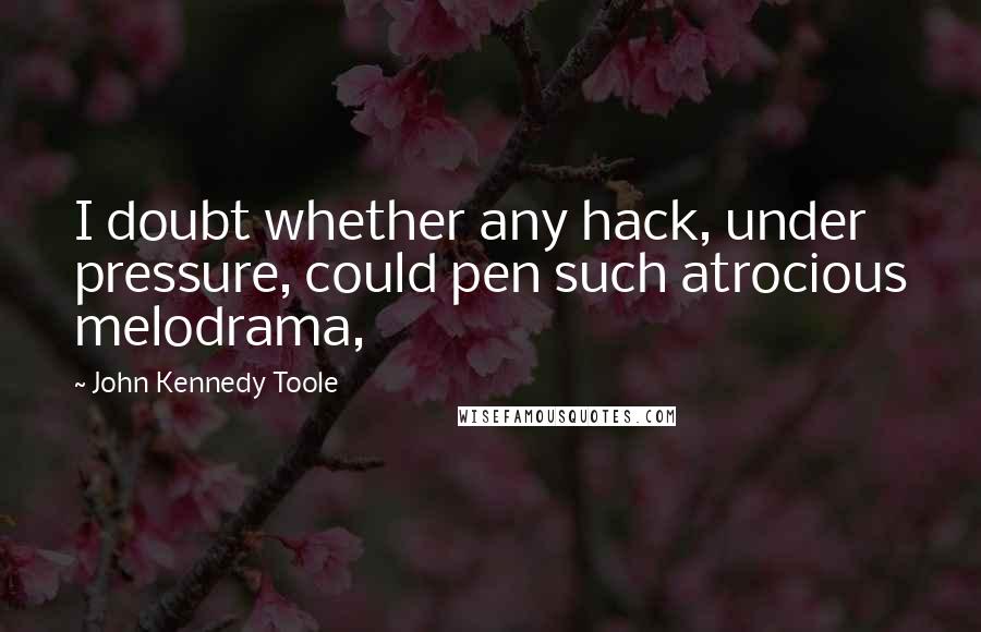 John Kennedy Toole Quotes: I doubt whether any hack, under pressure, could pen such atrocious melodrama,