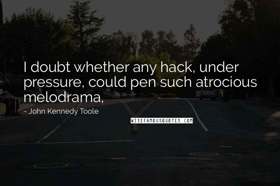 John Kennedy Toole Quotes: I doubt whether any hack, under pressure, could pen such atrocious melodrama,