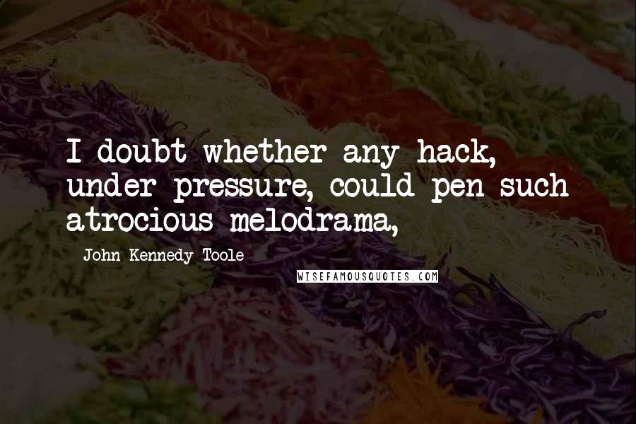 John Kennedy Toole Quotes: I doubt whether any hack, under pressure, could pen such atrocious melodrama,