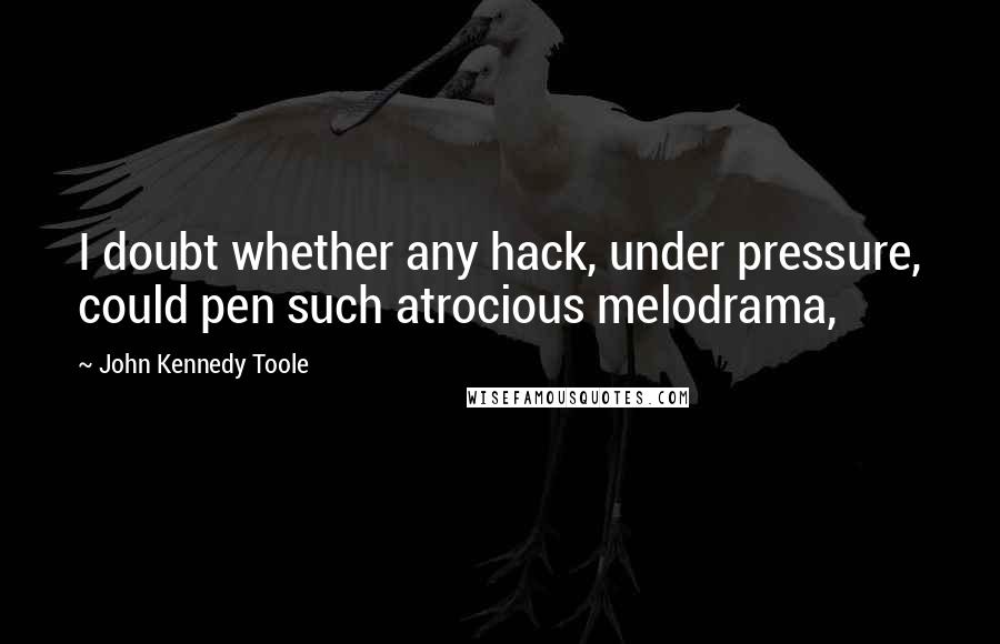 John Kennedy Toole Quotes: I doubt whether any hack, under pressure, could pen such atrocious melodrama,