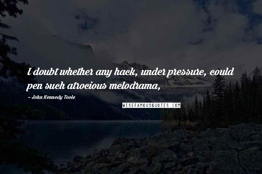 John Kennedy Toole Quotes: I doubt whether any hack, under pressure, could pen such atrocious melodrama,