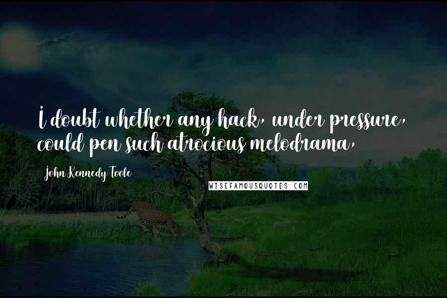 John Kennedy Toole Quotes: I doubt whether any hack, under pressure, could pen such atrocious melodrama,