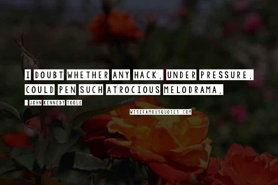 John Kennedy Toole Quotes: I doubt whether any hack, under pressure, could pen such atrocious melodrama,