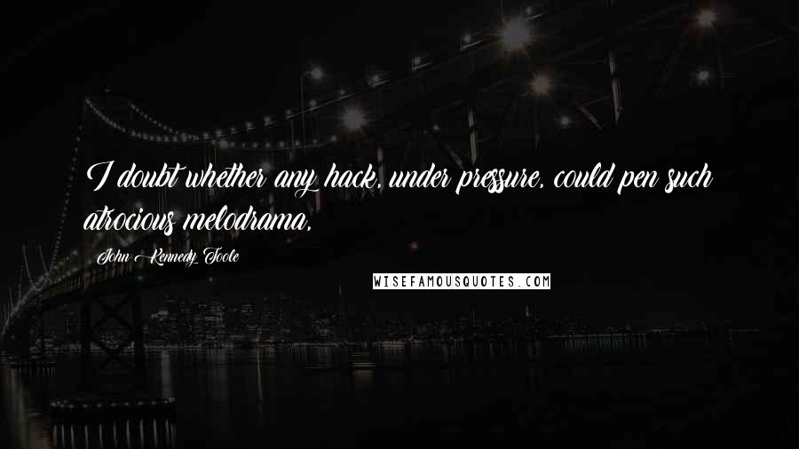 John Kennedy Toole Quotes: I doubt whether any hack, under pressure, could pen such atrocious melodrama,