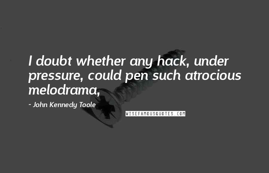 John Kennedy Toole Quotes: I doubt whether any hack, under pressure, could pen such atrocious melodrama,