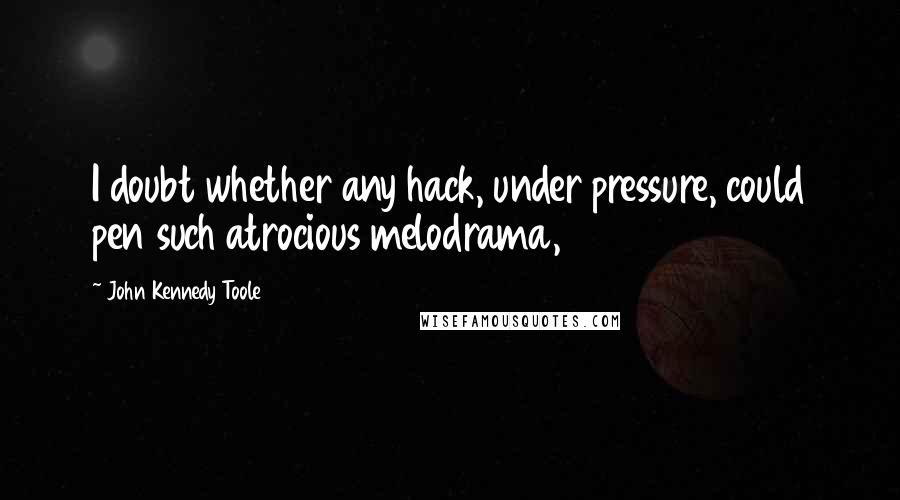 John Kennedy Toole Quotes: I doubt whether any hack, under pressure, could pen such atrocious melodrama,