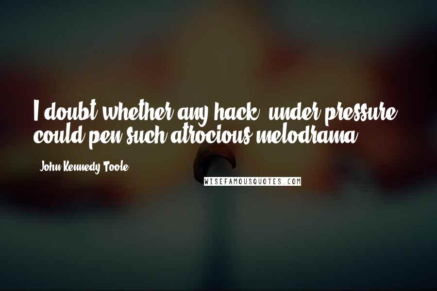 John Kennedy Toole Quotes: I doubt whether any hack, under pressure, could pen such atrocious melodrama,