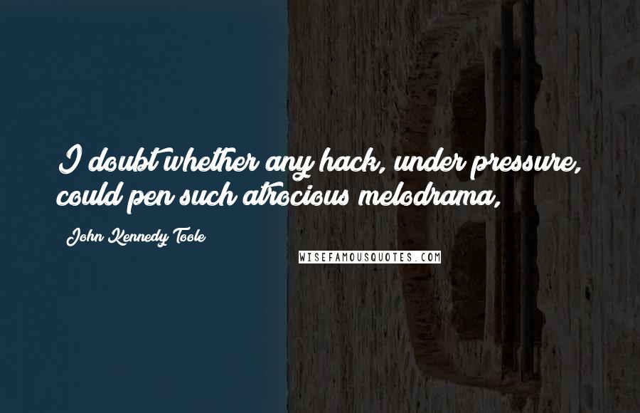 John Kennedy Toole Quotes: I doubt whether any hack, under pressure, could pen such atrocious melodrama,