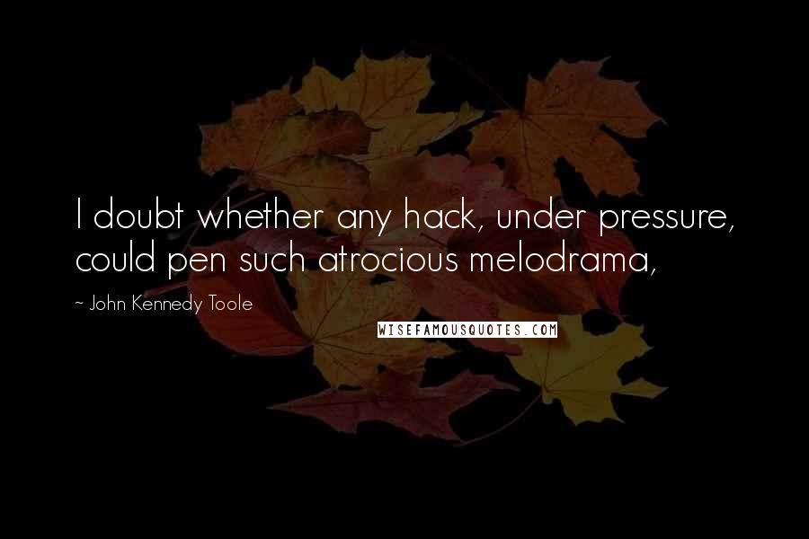 John Kennedy Toole Quotes: I doubt whether any hack, under pressure, could pen such atrocious melodrama,