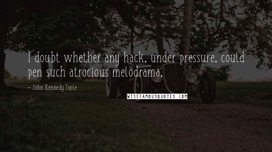 John Kennedy Toole Quotes: I doubt whether any hack, under pressure, could pen such atrocious melodrama,