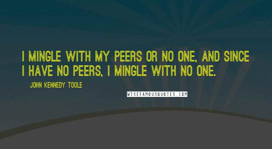 John Kennedy Toole Quotes: I mingle with my peers or no one, and since I have no peers, I mingle with no one.