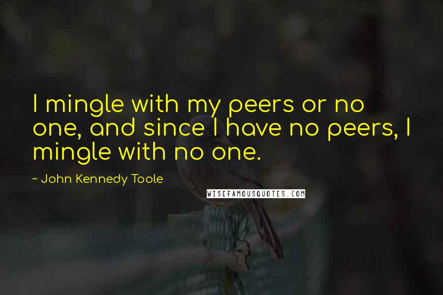 John Kennedy Toole Quotes: I mingle with my peers or no one, and since I have no peers, I mingle with no one.